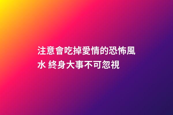 注意會吃掉愛情的恐怖風水 終身大事不可忽視
